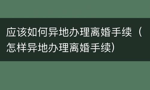 应该如何异地办理离婚手续（怎样异地办理离婚手续）