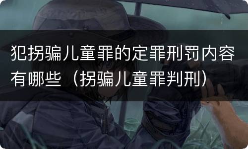 犯拐骗儿童罪的定罪刑罚内容有哪些（拐骗儿童罪判刑）