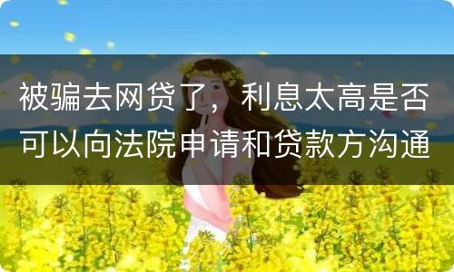 被骗去网贷了，利息太高是否可以向法院申请和贷款方沟通只还本金