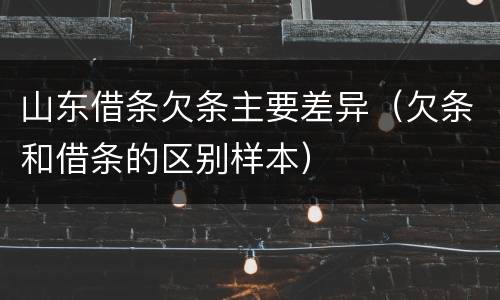 山东借条欠条主要差异（欠条和借条的区别样本）