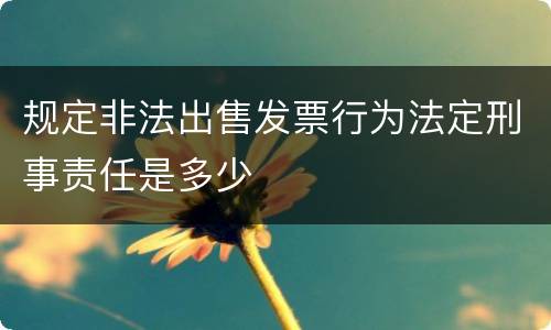 规定非法出售发票行为法定刑事责任是多少