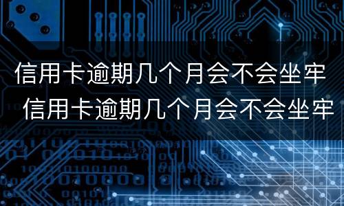 信用卡逾期几个月会不会坐牢 信用卡逾期几个月会不会坐牢了