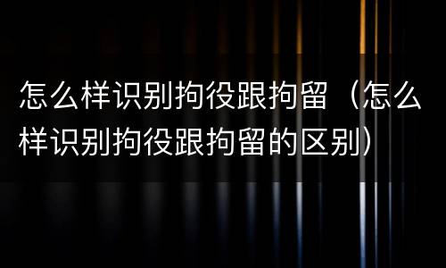 怎么样识别拘役跟拘留（怎么样识别拘役跟拘留的区别）