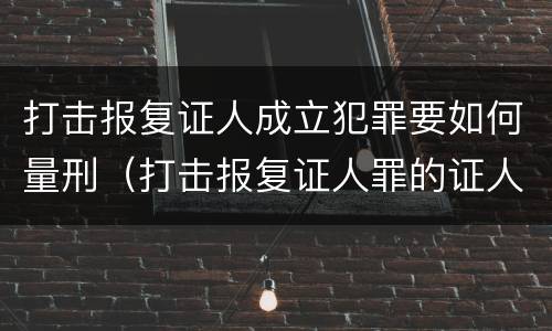 打击报复证人成立犯罪要如何量刑（打击报复证人罪的证人范围）
