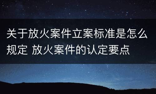 关于放火案件立案标准是怎么规定 放火案件的认定要点