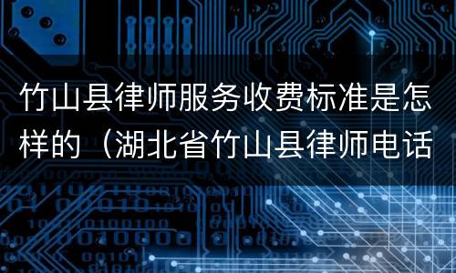 竹山县律师服务收费标准是怎样的（湖北省竹山县律师电话）