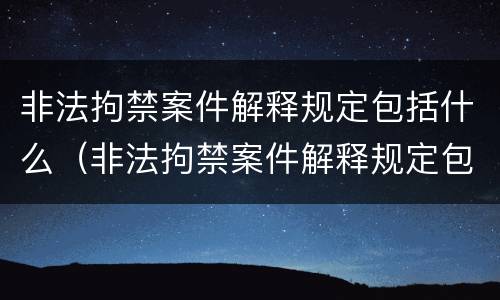 非法拘禁案件解释规定包括什么（非法拘禁案件解释规定包括什么内容）