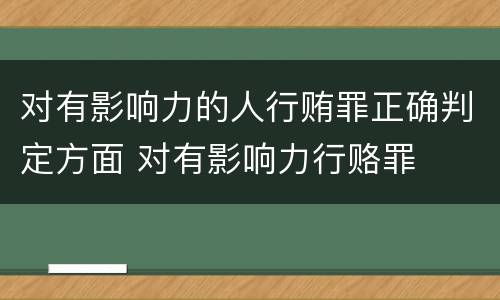 对有影响力的人行贿罪正确判定方面 对有影响力行赂罪