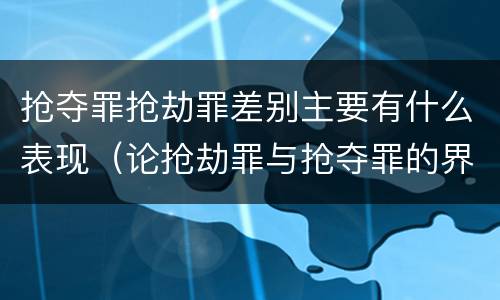 抢夺罪抢劫罪差别主要有什么表现（论抢劫罪与抢夺罪的界限）