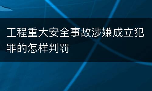 工程重大安全事故涉嫌成立犯罪的怎样判罚