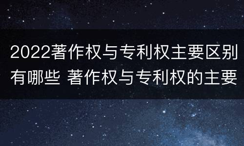 2022著作权与专利权主要区别有哪些 著作权与专利权的主要区别是什么?
