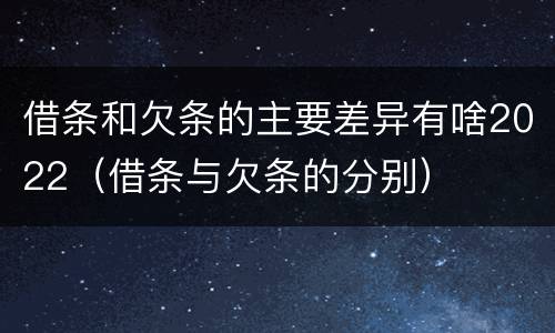 借条和欠条的主要差异有啥2022（借条与欠条的分别）