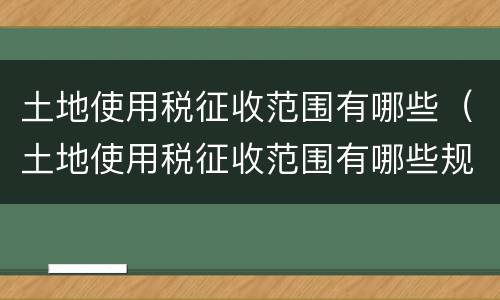 土地使用税征收范围有哪些（土地使用税征收范围有哪些规定）