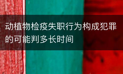 动植物检疫失职行为构成犯罪的可能判多长时间