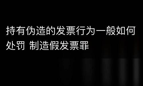 持有伪造的发票行为一般如何处罚 制造假发票罪