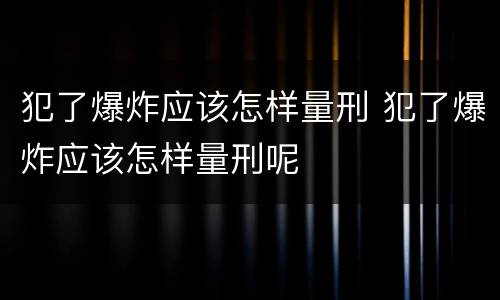 犯了爆炸应该怎样量刑 犯了爆炸应该怎样量刑呢