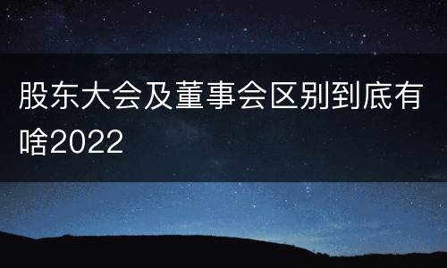 股东大会及董事会区别到底有啥2022