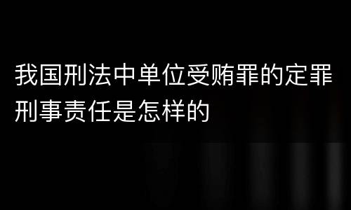 我国刑法中单位受贿罪的定罪刑事责任是怎样的