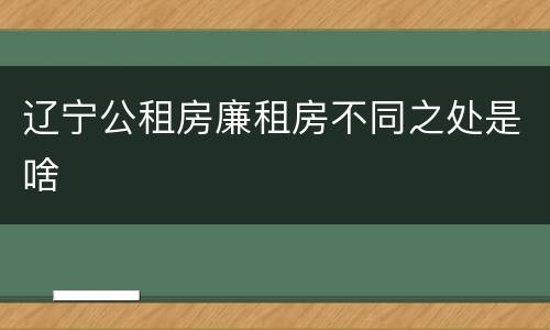 辽宁公租房廉租房不同之处是啥