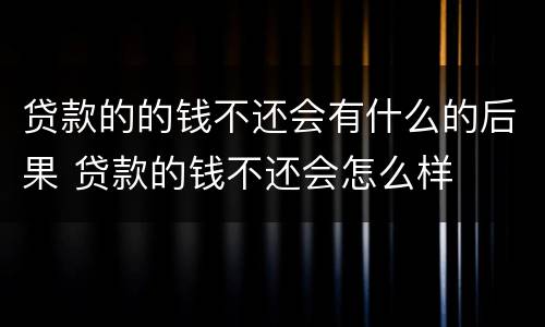 贷款的的钱不还会有什么的后果 贷款的钱不还会怎么样