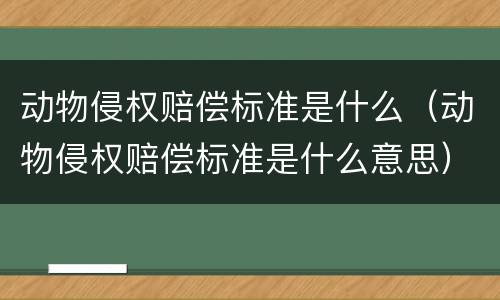 动物侵权赔偿标准是什么（动物侵权赔偿标准是什么意思）