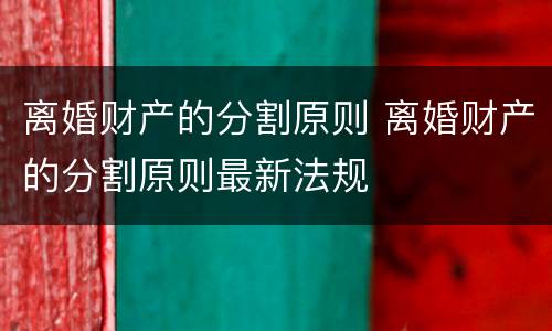 离婚财产的分割原则 离婚财产的分割原则最新法规