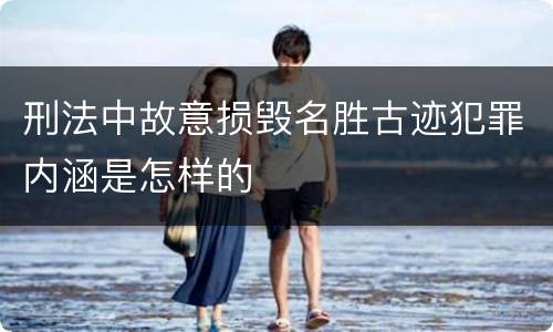 刑法中故意损毁名胜古迹犯罪内涵是怎样的