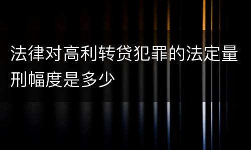 法律对高利转贷犯罪的法定量刑幅度是多少