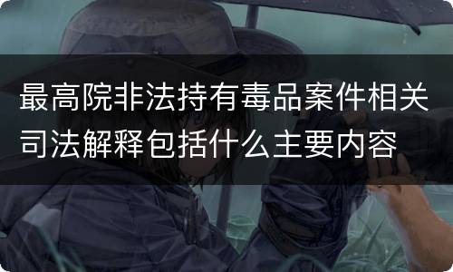最高院非法持有毒品案件相关司法解释包括什么主要内容
