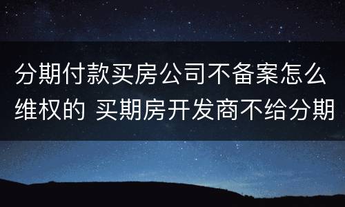 分期付款买房公司不备案怎么维权的 买期房开发商不给分期付款怎么办