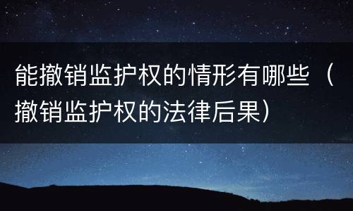 能撤销监护权的情形有哪些（撤销监护权的法律后果）