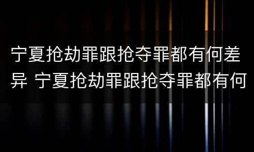 宁夏抢劫罪跟抢夺罪都有何差异 宁夏抢劫罪跟抢夺罪都有何差异之处