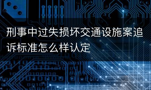 刑事中过失损坏交通设施案追诉标准怎么样认定