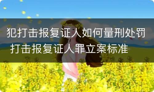 犯打击报复证人如何量刑处罚 打击报复证人罪立案标准