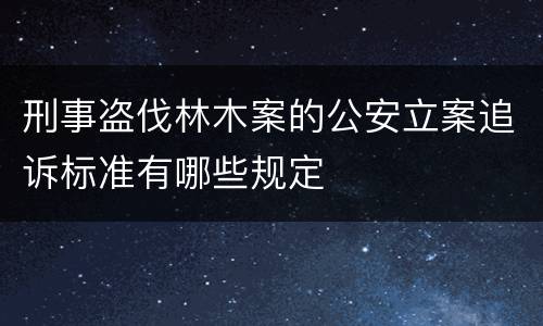 刑事盗伐林木案的公安立案追诉标准有哪些规定