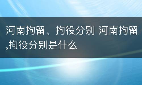 河南拘留、拘役分别 河南拘留,拘役分别是什么