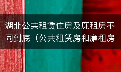 湖北公共租赁住房及廉租房不同到底（公共租赁房和廉租房）