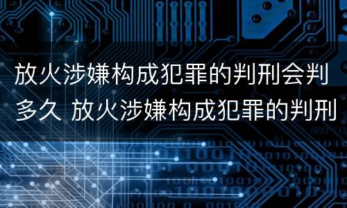 放火涉嫌构成犯罪的判刑会判多久 放火涉嫌构成犯罪的判刑会判多久呢