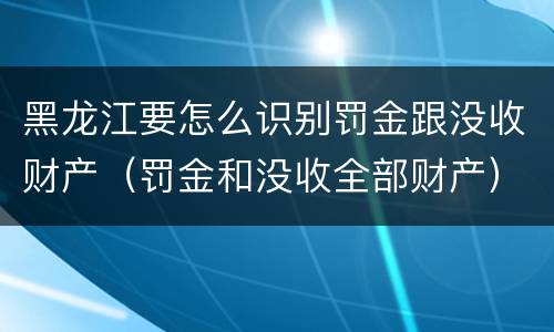 黑龙江要怎么识别罚金跟没收财产（罚金和没收全部财产）