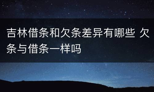 吉林借条和欠条差异有哪些 欠条与借条一样吗