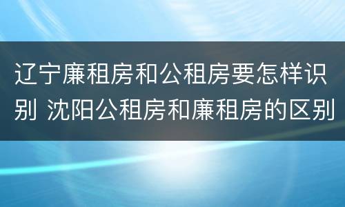 辽宁廉租房和公租房要怎样识别 沈阳公租房和廉租房的区别