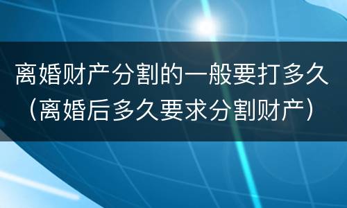 离婚财产分割的一般要打多久（离婚后多久要求分割财产）