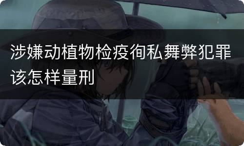 涉嫌动植物检疫徇私舞弊犯罪该怎样量刑