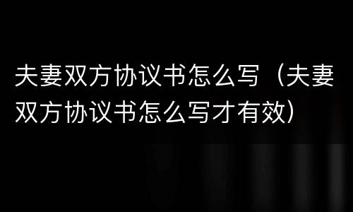 夫妻双方协议书怎么写（夫妻双方协议书怎么写才有效）