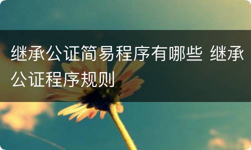 继承公证简易程序有哪些 继承公证程序规则