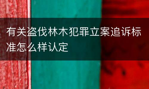 有关盗伐林木犯罪立案追诉标准怎么样认定