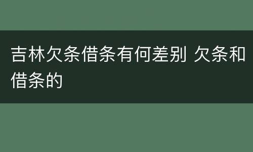 吉林欠条借条有何差别 欠条和借条的