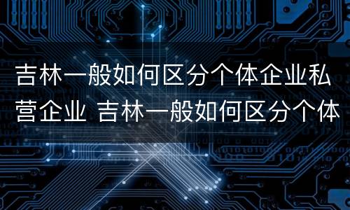 吉林一般如何区分个体企业私营企业 吉林一般如何区分个体企业私营企业