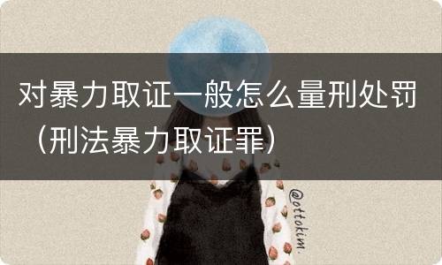 对暴力取证一般怎么量刑处罚（刑法暴力取证罪）