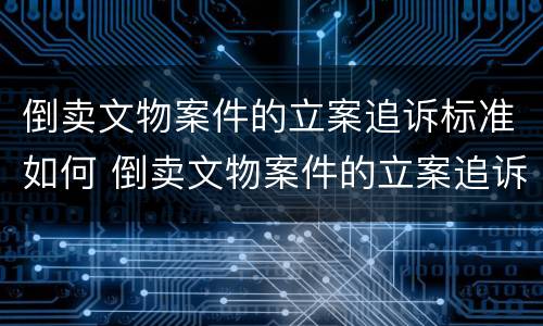 倒卖文物案件的立案追诉标准如何 倒卖文物案件的立案追诉标准如何确定